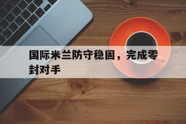 国际米兰防守稳固，完成零封对手