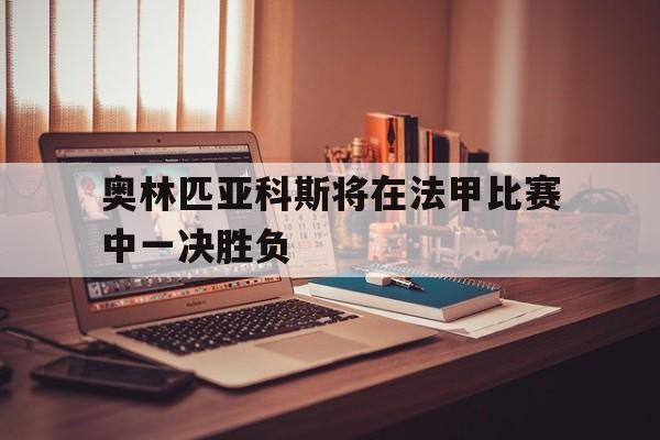 奥林匹亚科斯将在法甲比赛中一决胜负的简单介绍