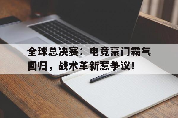 全球总决赛：电竞豪门霸气回归，战术革新惹争议！