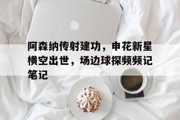 阿森纳传射建功，申花新星横空出世，场边球探频频记笔记